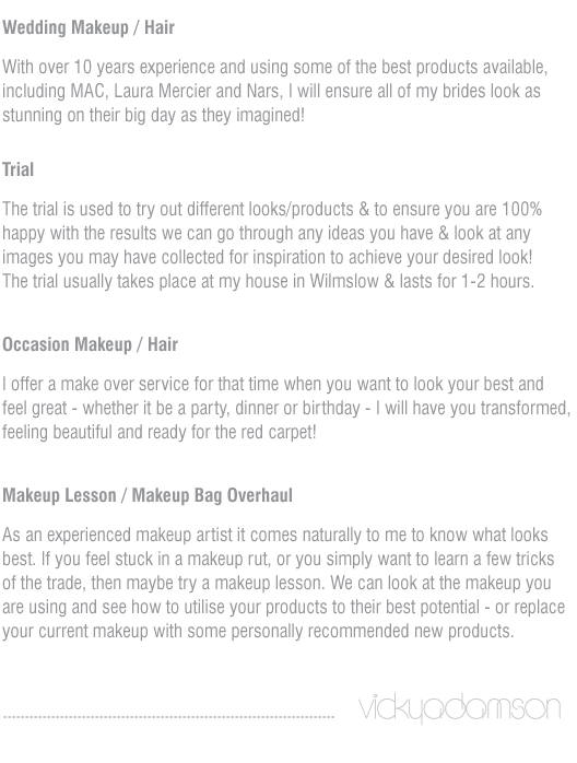 I am a professional makeup artist working mainly in the field of fashion, advertising and commercials. Clients I have worked for include Pringle,Cosmopolitan magazine, Sony, Debenhams, Littlewoods and MTV.
        
        I offer a premium wedding service where my philosophy is to create a look suited to your individuality, by listening to your requirements and considering your personal style to make you  look and feel beautiful on your special day!